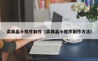 三沙卖商品小程序制作（卖商品小程序制作方法）