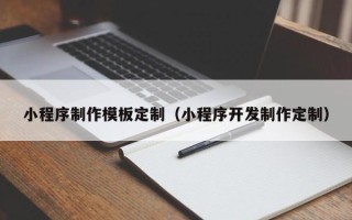 三沙小程序制作模板定制（小程序开发制作定制）