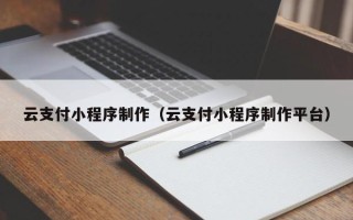 三沙云支付小程序制作（云支付小程序制作平台）