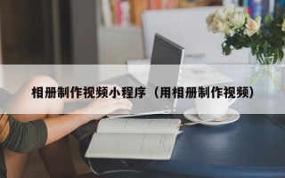 三沙相册制作视频小程序（用相册制作视频）