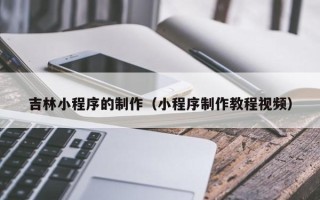 三沙吉林小程序的制作（小程序制作教程视频）