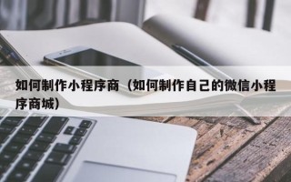 三沙如何制作小程序商（如何制作自己的微信小程序商城）