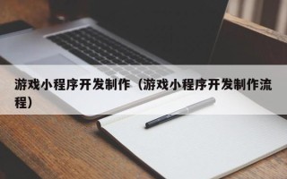 三沙游戏小程序开发制作（游戏小程序开发制作流程）